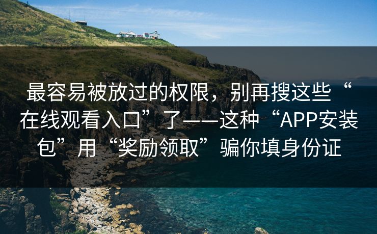 最容易被放过的权限,别再搜这些“在线观看入口”了——这种“APP安装包”用“奖励领取”骗你填身份证 最容易被放过的权限,别再搜这些“在线观看入口”了——这种“APP安装包”用“奖励领取”骗你填身份证