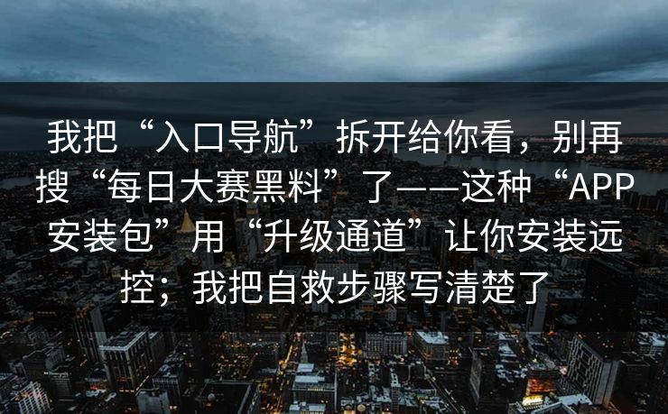 我把“入口导航”拆开给你看,别再搜“每日大赛黑料”了——这种“APP安装包”用“升级通道”让你安装远控;我把自救步骤写清楚了 我把“入口导航”拆开给你看,别再搜“每日大赛黑料”了——这种“APP安装包”用“升级通道”让你安装远控;我把自救步骤写清楚了