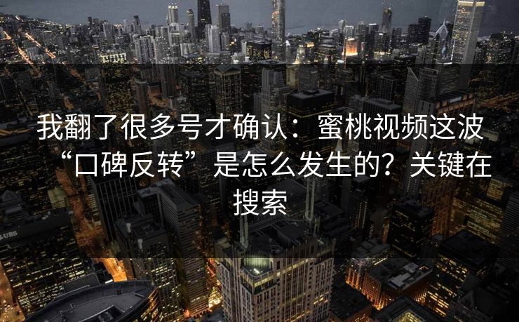 我翻了很多号才确认:蜜桃视频这波“口碑反转”是怎么发生的?关键在搜索 我翻了很多号才确认:蜜桃视频这波“口碑反转”是怎么发生的?关键在搜索