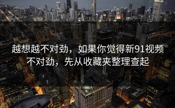 越想越不对劲,如果你觉得新91视频不对劲,先从收藏夹整理查起 越想越不对劲,如果你觉得新91视频不对劲,先从收藏夹整理查起