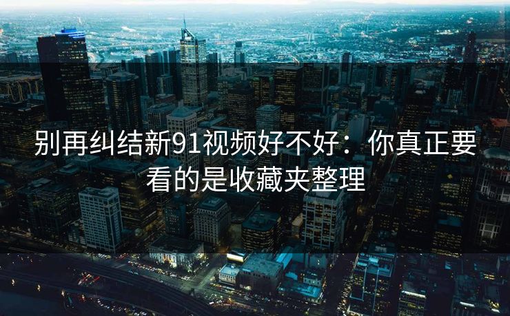 别再纠结新91视频好不好:你真正要看的是收藏夹整理 别再纠结新91视频好不好:你真正要看的是收藏夹整理
