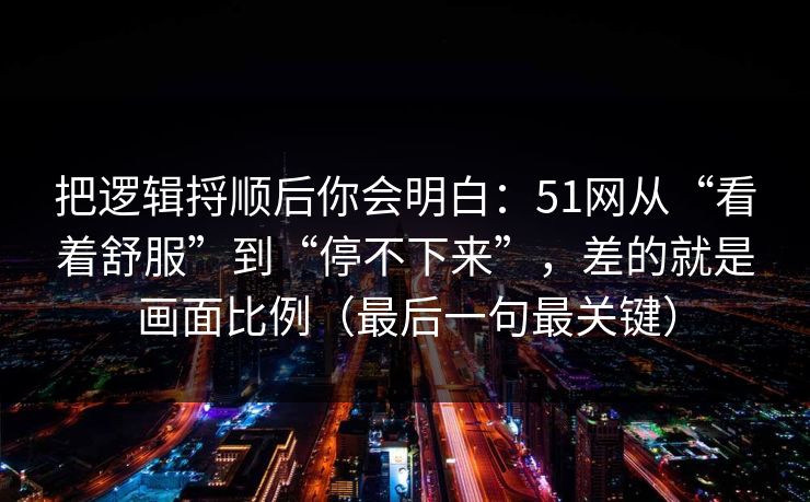 把逻辑捋顺后你会明白:51网从“看着舒服”到“停不下来”,差的就是画面比例(最后一句最关键) 把逻辑捋顺后你会明白:51网从“看着舒服”到“停不下来”,差的就是画面比例(最后一句最关键)