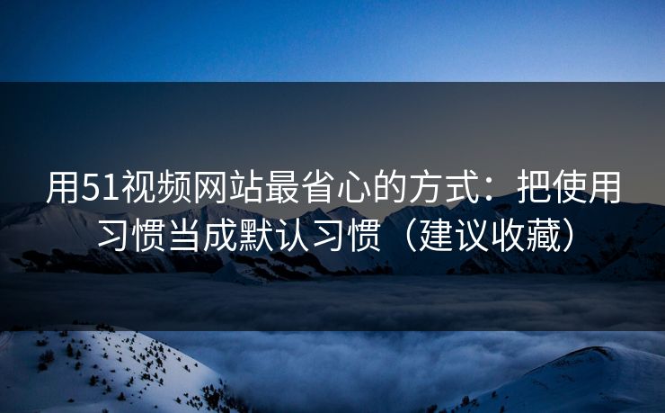 用51视频网站最省心的方式:把使用习惯当成默认习惯(建议收藏) 用51视频网站最省心的方式:把使用习惯当成默认习惯(建议收藏)