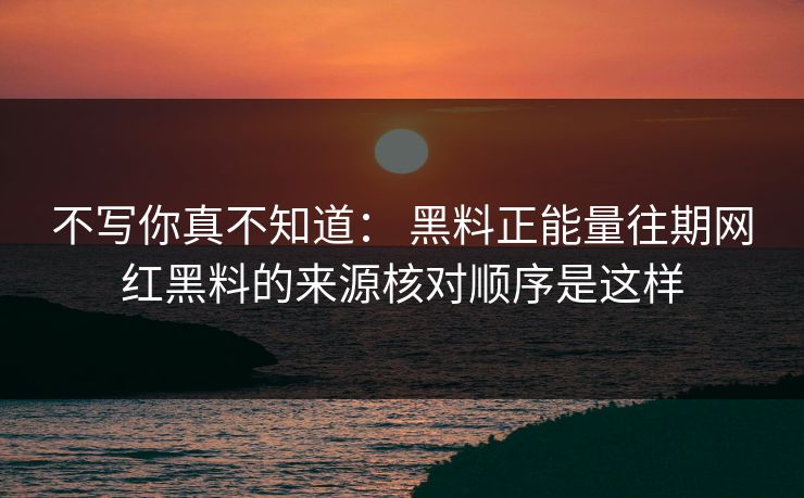 不写你真不知道： 黑料正能量往期网红黑料的来源核对顺序是这样