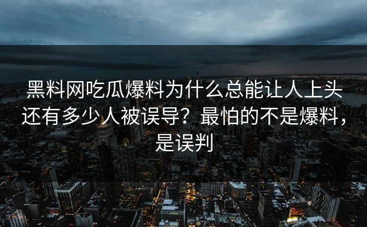黑料网吃瓜爆料为什么总能让人上头还有多少人被误导？最怕的不是爆料，是误判