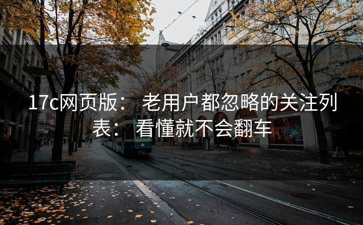 17c网页版： 老用户都忽略的关注列表： 看懂就不会翻车